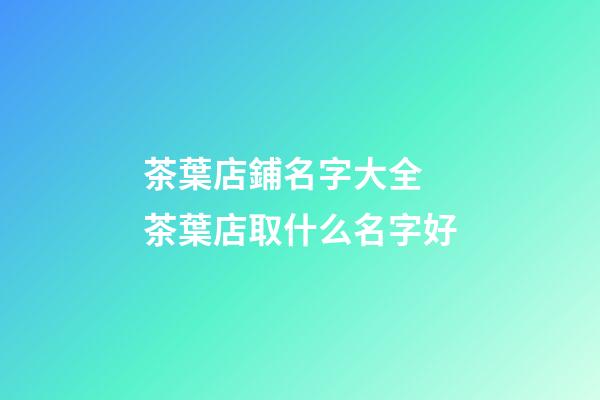 茶葉店鋪名字大全 茶葉店取什么名字好-第1張-店鋪起名-玄機派